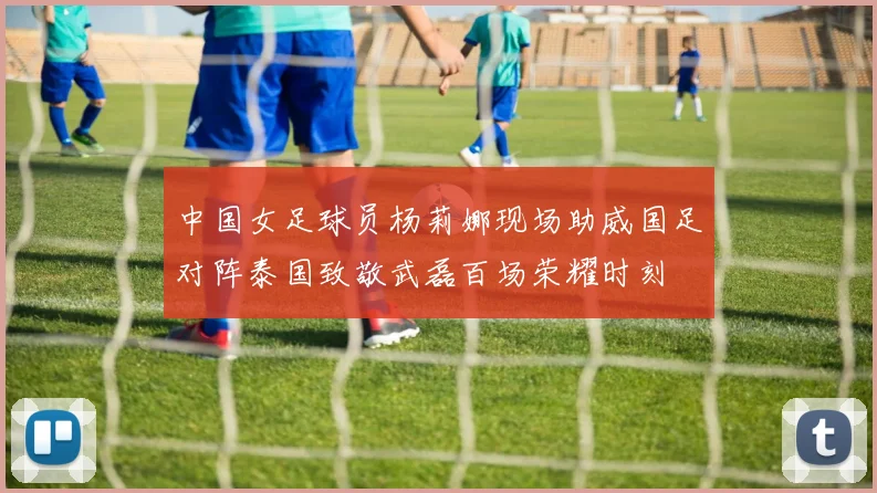 中国女足球员杨莉娜现场助威国足对阵泰国致敬武磊百场荣耀时刻