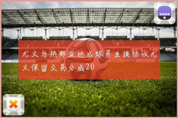 尤文与热那亚达成球员互换协议尤文保留交易分成20