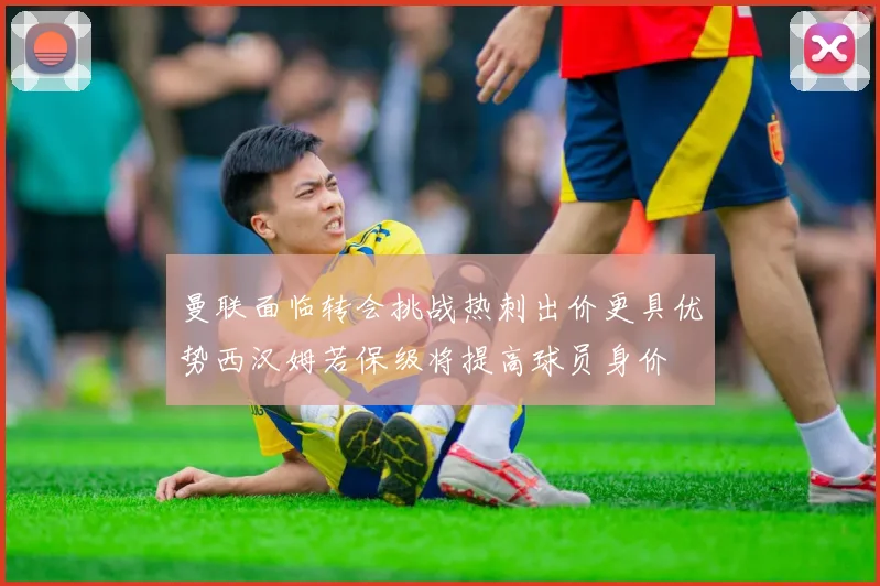 曼联面临转会挑战热刺出价更具优势西汉姆若保级将提高球员身价