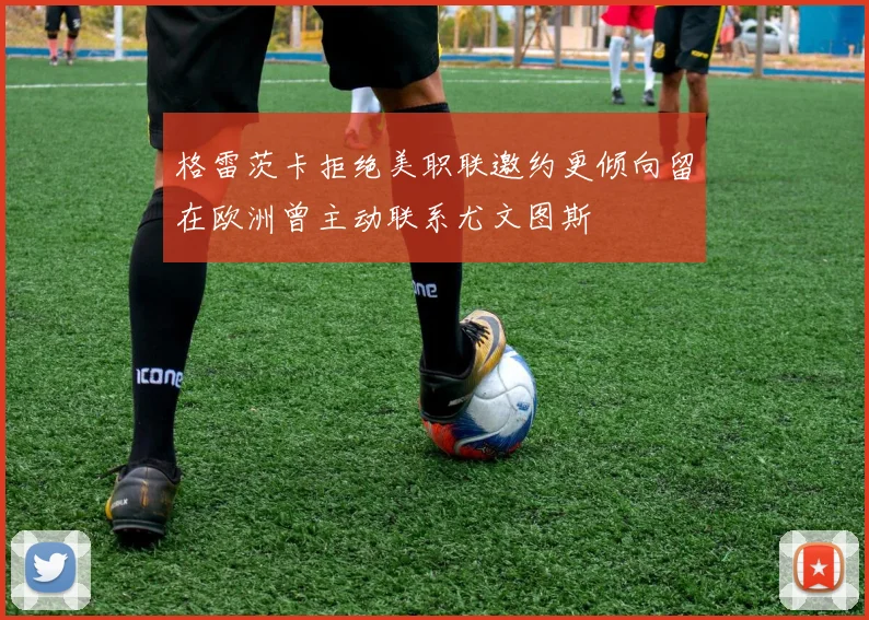 格雷茨卡拒绝美职联邀约更倾向留在欧洲曾主动联系尤文图斯