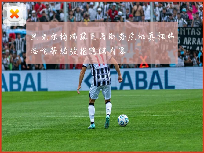 里克尔梅揭露皇马财务危机真相弗洛伦蒂诺被指隐瞒内幕