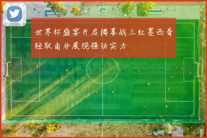 世界杯盛宴开启揭幕战三红墨西哥轻取南非展现强劲实力
