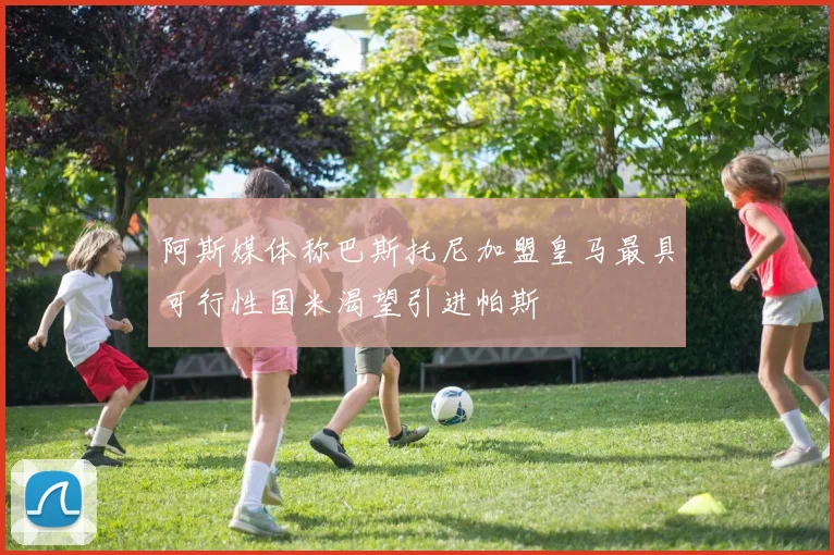 阿斯媒体称巴斯托尼加盟皇马最具可行性国米渴望引进帕斯